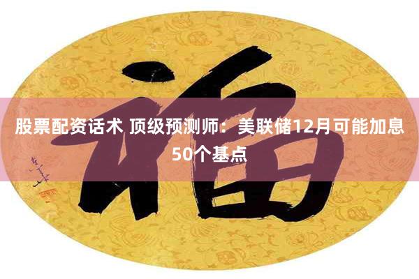 股票配资话术 顶级预测师：美联储12月可能加息50个基点