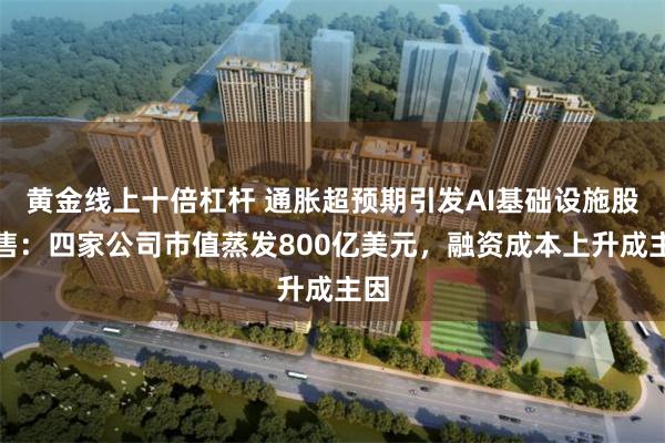 黄金线上十倍杠杆 通胀超预期引发AI基础设施股抛售：四家公司市值蒸发800亿美元，融资成本上升成主因