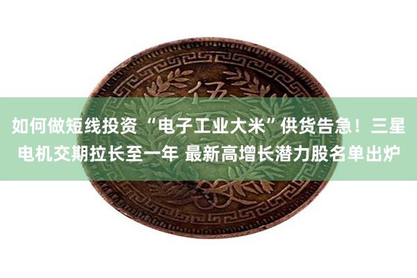 如何做短线投资 “电子工业大米”供货告急！三星电机交期拉长至一年 最新高增长潜力股名单出炉