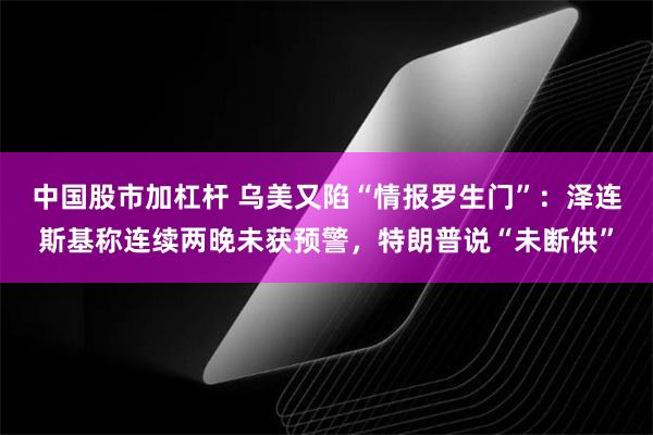 中国股市加杠杆 乌美又陷“情报罗生门”:泽连斯基称连续两晚未获预警,特朗普说“未断供”