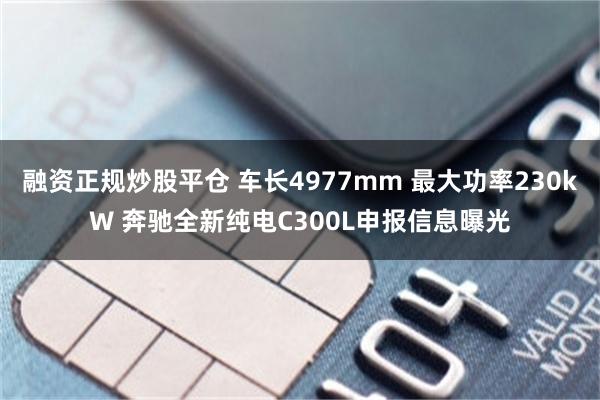 融资正规炒股平仓 车长4977mm 最大功率230kW 奔驰全新纯电C300L申报信息曝光
