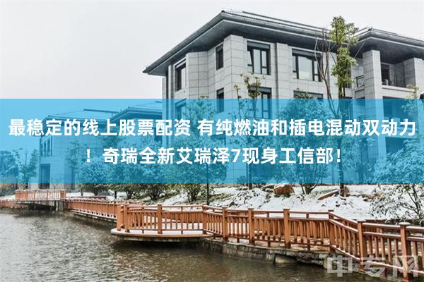最稳定的线上股票配资 有纯燃油和插电混动双动力！奇瑞全新艾瑞泽7现身工信部！