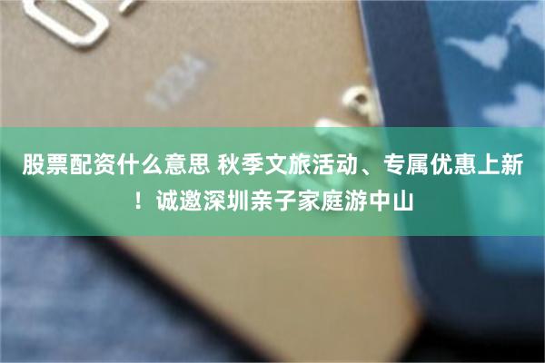 股票配资什么意思 秋季文旅活动、专属优惠上新！诚邀深圳亲子家庭游中山