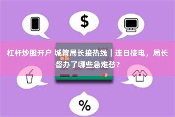 杠杆炒股开户 城管局长接热线|连日接电,局长督办了哪些急难愁?