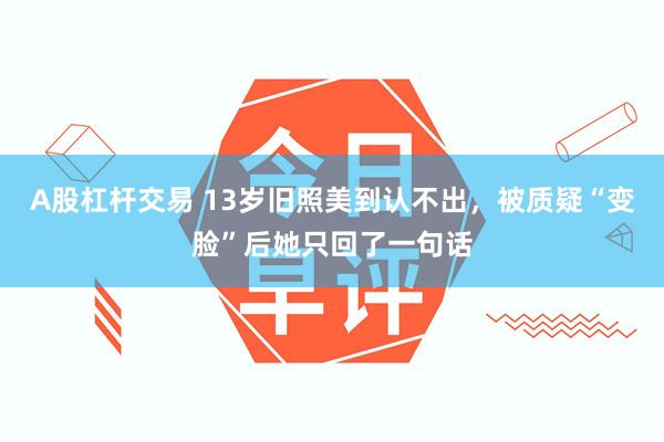 A股杠杆交易 13岁旧照美到认不出，被质疑“变脸”后她只回了一句话